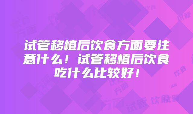 试管移植后饮食方面要注意什么!试管移植后饮食吃什么比较好!