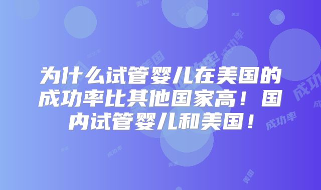 为什么试管婴儿在美国的成功率比其他国家高！国内试管婴儿和美国！