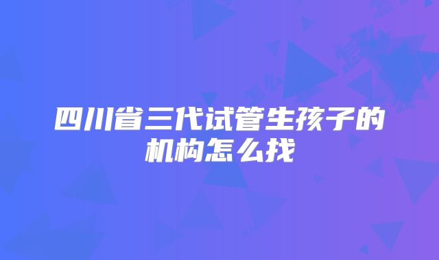 四川省三代试管生孩子的机构怎么找