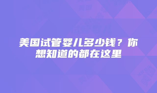 美国试管婴儿多少钱？你想知道的都在这里