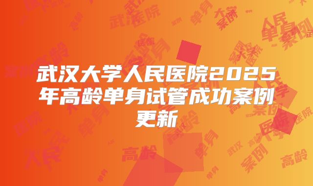 武汉大学人民医院2025年高龄单身试管成功案例更新