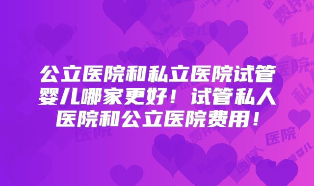 公立医院和私立医院试管婴儿哪家更好！试管私人医院和公立医院费用！
