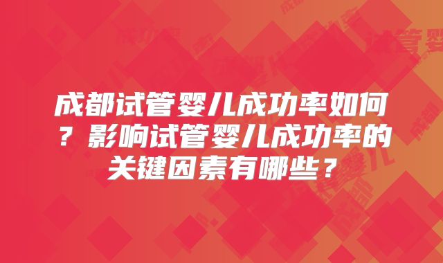 成都试管婴儿成功率如何？影响试管婴儿成功率的关键因素有哪些？