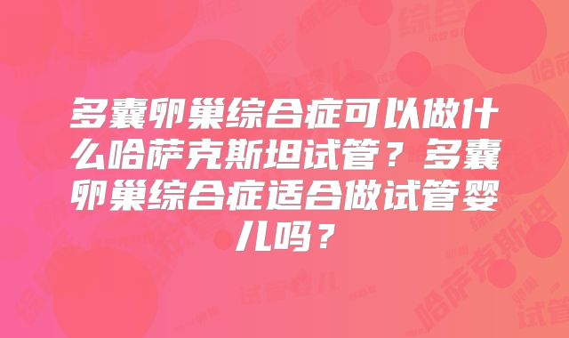 多囊卵巢综合症可以做什么哈萨克斯坦试管？多囊卵巢综合症适合做试管婴儿吗？