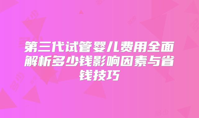 第三代试管婴儿费用全面解析多少钱影响因素与省钱技巧