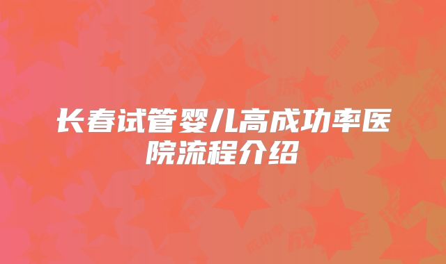 长春试管婴儿高成功率医院流程介绍