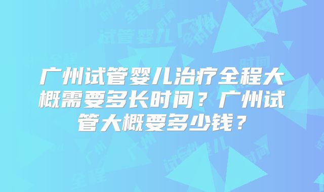 广州试管婴儿治疗全程大概需要多长时间？广州试管大概要多少钱？