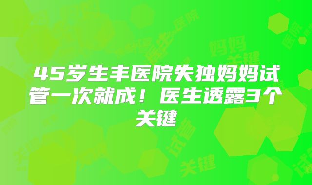 45岁生丰医院失独妈妈试管一次就成！医生透露3个关键