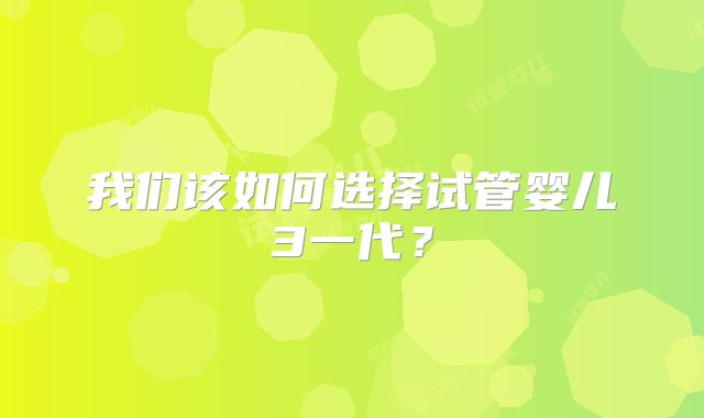 我们该如何选择试管婴儿3一代？