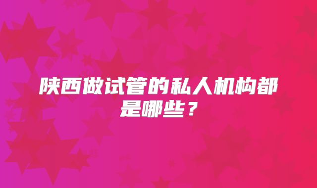 陕西做试管的私人机构都是哪些?