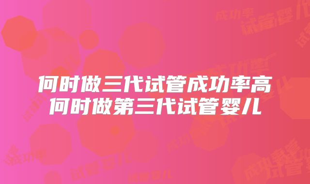 何时做三代试管成功率高何时做第三代试管婴儿