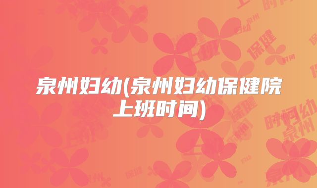 泉州妇幼(泉州妇幼保健院上班时间)