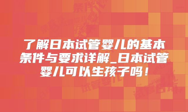 了解日本试管婴儿的基本条件与要求详解_日本试管婴儿可以生孩子吗！