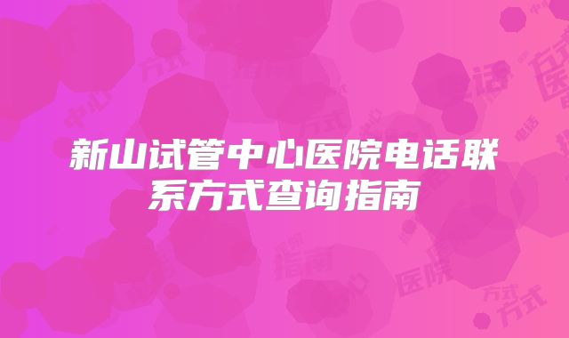 新山试管中心医院电话联系方式查询指南