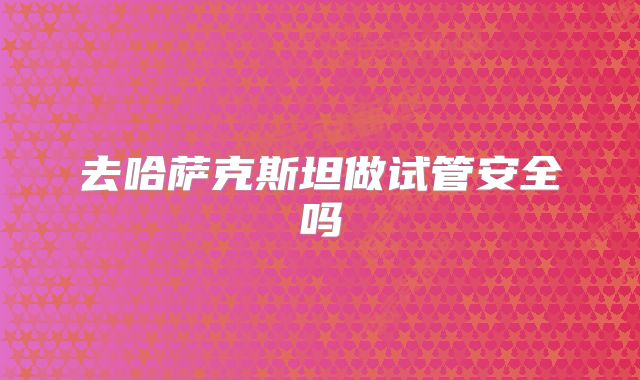 去哈萨克斯坦做试管安全吗
