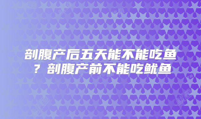 剖腹产后五天能不能吃鱼?剖腹产前不能吃鱿鱼