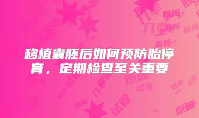 移植囊胚后如何预防胎停育,定期检查至关重要