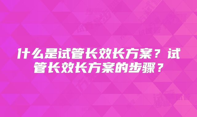 什么是试管长效长方案？试管长效长方案的步骤？
