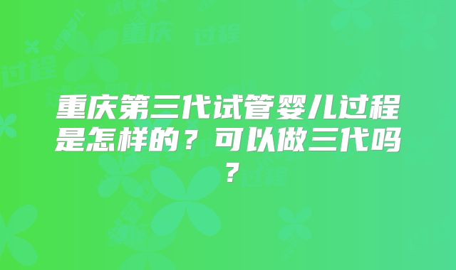 重庆第三代试管婴儿过程是怎样的？可以做三代吗？