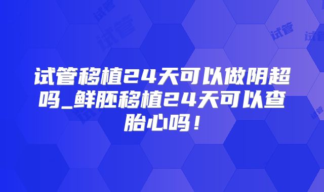 试管移植24天可以做阴超吗_鲜胚移植24天可以查胎心吗！