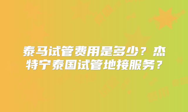 泰马试管费用是多少？杰特宁泰国试管地接服务？