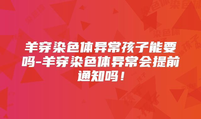 羊穿染色体异常孩子能要吗-羊穿染色体异常会提前通知吗！