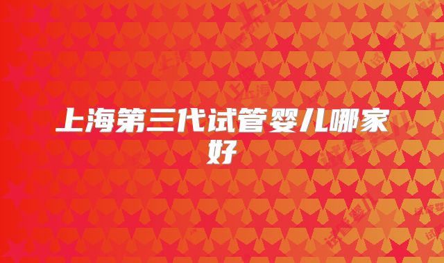 上海第三代试管婴儿哪家好