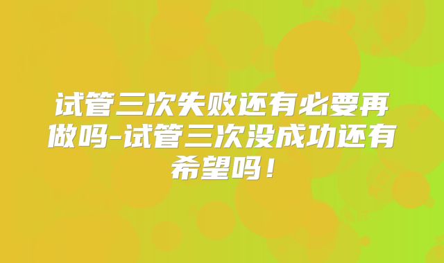 试管三次失败还有必要再做吗-试管三次没成功还有希望吗！