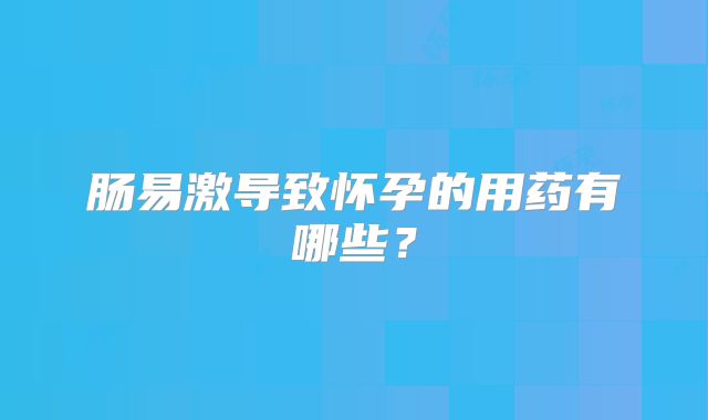 肠易激导致怀孕的用药有哪些?