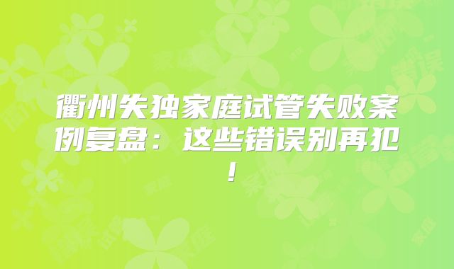 衢州失独家庭试管失败案例复盘：这些错误别再犯！