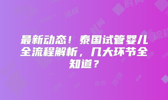 最新动态!泰国试管婴儿全流程解析,几大环节全知道?