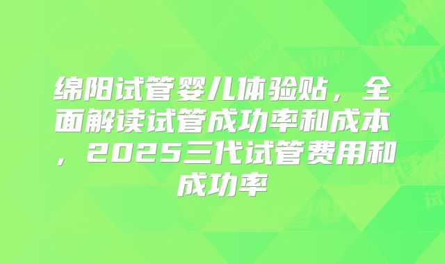 绵阳试管婴儿体验贴，全面解读试管成功率和成本，2025三代试管费用和成功率