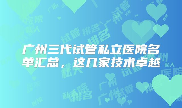 广州三代试管私立医院名单汇总，这几家技术卓越