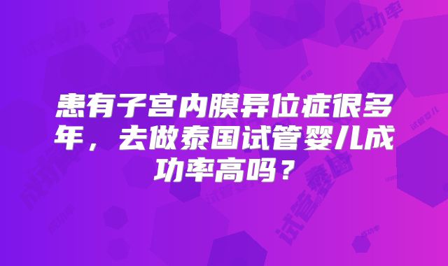 患有子宫内膜异位症很多年，去做泰国试管婴儿成功率高吗？