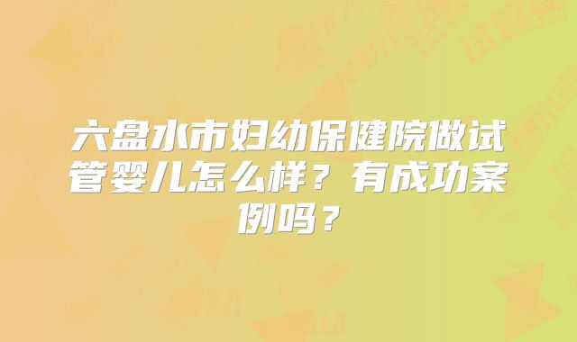 六盘水市妇幼保健院做试管婴儿怎么样？有成功案例吗？