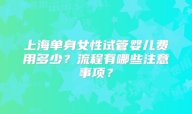 上海单身女性试管婴儿费用多少？流程有哪些注意事项？