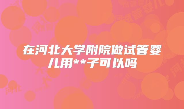 在河北大学附院做试管婴儿用**子可以吗
