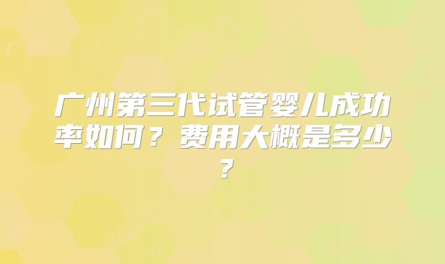 广州第三代试管婴儿成功率如何？费用大概是多少？