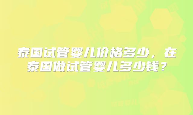 泰国试管婴儿价格多少,在泰国做试管婴儿多少钱?