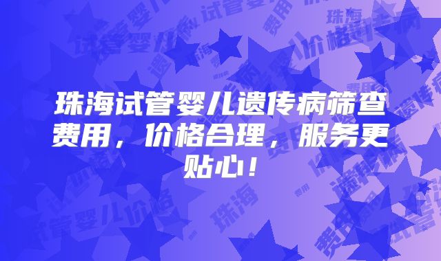珠海试管婴儿遗传病筛查费用，价格合理，服务更贴心！