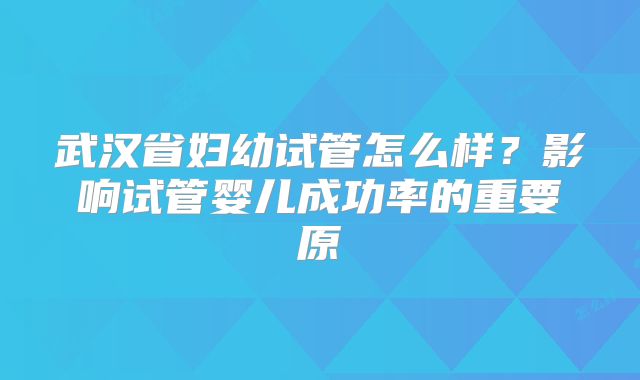 武汉省妇幼试管怎么样？影响试管婴儿成功率的重要原