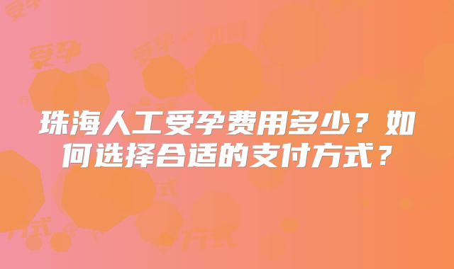 珠海人工受孕费用多少？如何选择合适的支付方式？