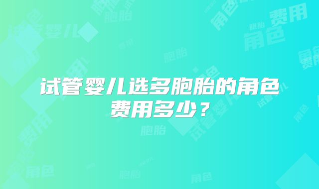 试管婴儿选多胞胎的角色费用多少？