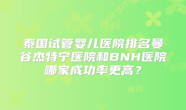 泰国试管婴儿医院排名曼谷杰特宁医院和BNH医院哪家成功率更高？