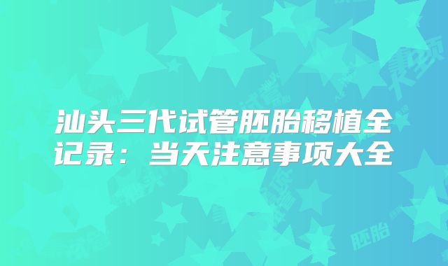 汕头三代试管胚胎移植全记录：当天注意事项大全
