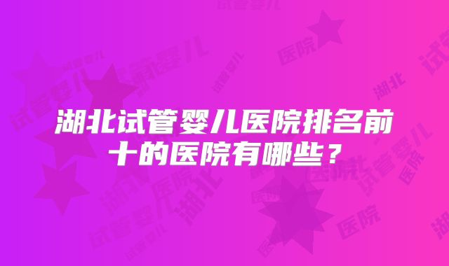湖北试管婴儿医院排名前十的医院有哪些？
