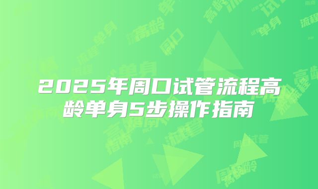 2025年周口试管流程高龄单身5步操作指南