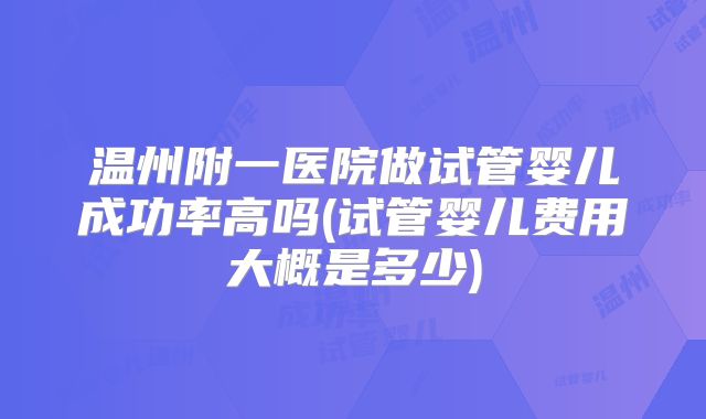温州附一医院做试管婴儿成功率高吗(试管婴儿费用大概是多少)