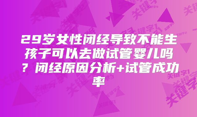 29岁女性闭经导致不能生孩子可以去做试管婴儿吗?闭经原因分析+试管成功率