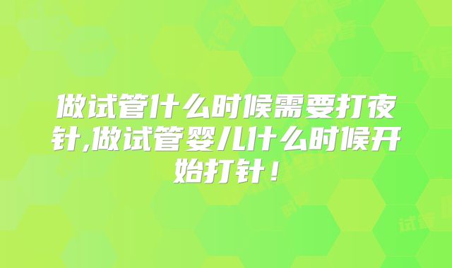 做试管什么时候需要打夜针,做试管婴儿什么时候开始打针！